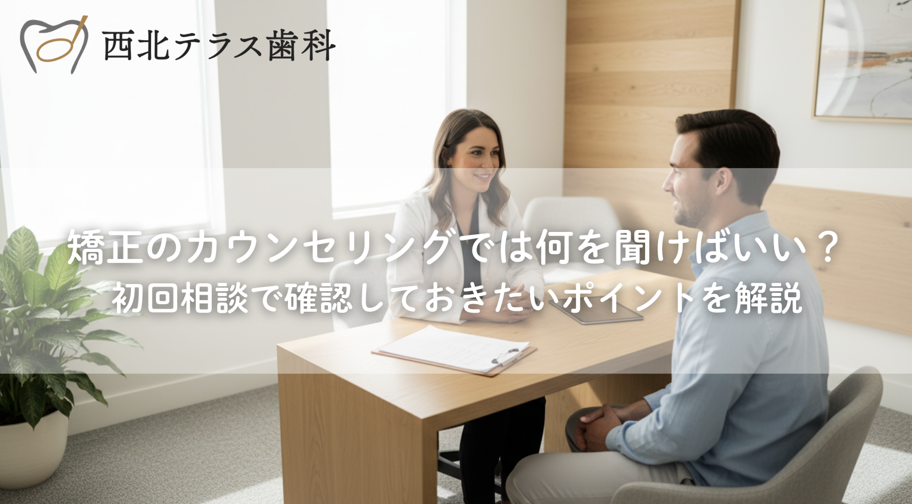 矯正のカウンセリングでは何を聞けばいい？初回相談で確認しておきたいポイントを解説